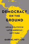 Democracy on the Ground: Local Politics in Latin America's Left Turn