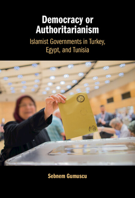 Democracy or Authoritarianism: Islamist Governments in Turkey, Egypt, and Tunisia - Gumuscu, Sebnem