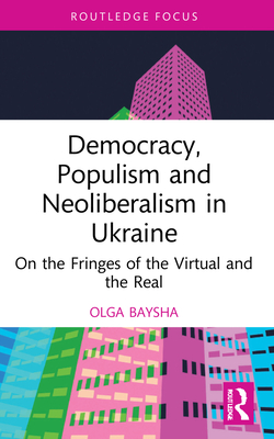 Democracy, Populism, and Neoliberalism in Ukraine: On the Fringes of the Virtual and the Real - Baysha, Olga