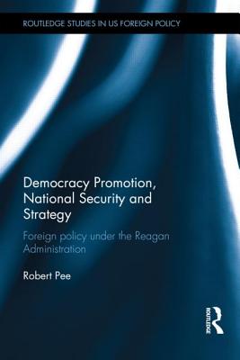 Democracy Promotion, National Security and Strategy: Foreign Policy under the Reagan Administration - Pee, Robert