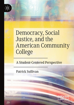 Democracy, Social Justice, and the American Community College: A Student-Centered Perspective - Sullivan, Patrick