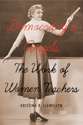 Democracy's Angels: The Work of Women Teachers - Llewellyn, Kristina R