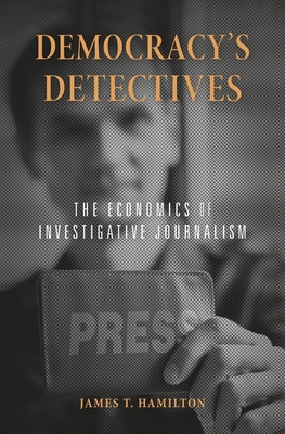Democracy's Detectives: The Economics of Investigative Journalism - Hamilton, James T
