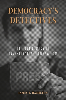 Democracy's Detectives: The Economics of Investigative Journalism - Hamilton, James T.