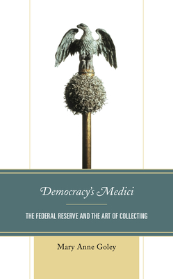 Democracy's Medici: The Federal Reserve and the Art of Collecting - Goley, Mary Anne