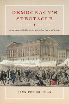 Democracy's Spectacle: Sovereignty and Public Life in Antebellum American Writing - Greiman, Jennifer