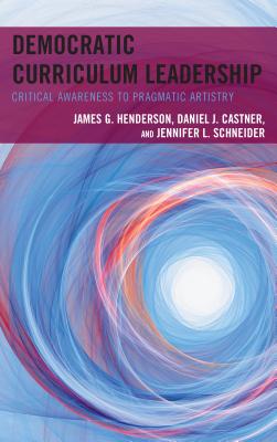 Democratic Curriculum Leadership: Critical Awareness to Pragmatic Artistry - Henderson, James G., and Castner, Daniel J., and Schneider, Jennifer L.