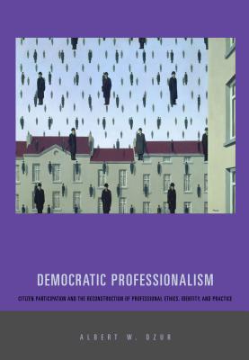 Democratic Professionalism: Citizen Participation and the Reconstruction of Professional Ethics, Identity, and Practice - Dzur, Albert W