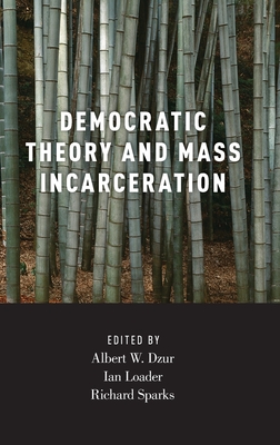 Democratic Theory and Mass Incarceration - Dzur, Albert (Editor), and Loader, Ian (Editor), and Sparks, Richard (Editor)