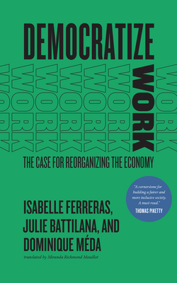 Democratize Work: The Case for Reorganizing the Economy - Ferreras, Isabelle, and Battilana, Julie, and Mda, Dominique
