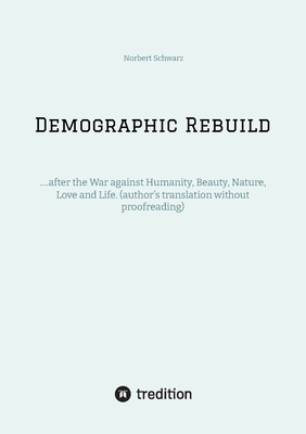 Demographic Rebuild after the Battle of Sexes: ....after the War against Humanity, Beauty, Nature, Love and Life. (author's translation without proofreading) - Schwarz, Norbert