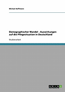 Demographischer Wandel. Auswirkungen Auf Die Pflegesituation in Deutschland