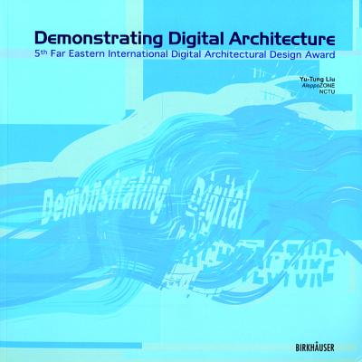 Demonstrating Digital Architecture: 5th Far Eastern International Digital Architectural Design Award - Liu, Yu-Tung (Editor)