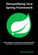 Demystifying Java Spring Framework: Master Modern Java Development with Spring Boot, Cloud-Native Architecture, and Best Practices