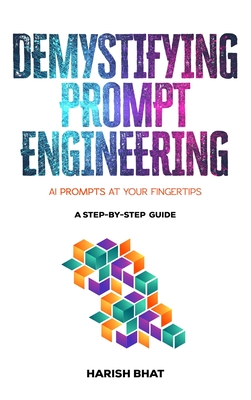 Demystifying Prompt Engineering: AI Prompts at Your Fingertips (A Step-By-Step Guide) - Bhat, Harish