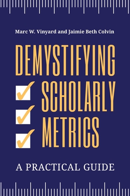 Demystifying Scholarly Metrics: A Practical Guide - Vinyard, Marc W, and Colvin, Jaimie Beth