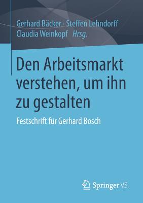 Den Arbeitsmarkt Verstehen, Um Ihn Zu Gestalten: Festschrift Fr Gerhard Bosch - Bcker, Gerhard (Editor), and Lehndorff, Steffen (Editor), and Weinkopf, Claudia (Editor)