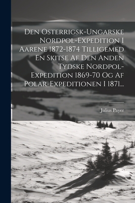 Den Osterrigsk-Ungarske Nordpol-Expedition I Aarene 1872-1874 Tilligemed En Skitse AF Den Anden Tydske Nordpol-Expedition 1869-70 Og AF Polar-Expeditionen I 1871... - Payer, Julius