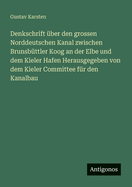 Denkschrift ?ber den grossen Norddeutschen Kanal zwischen Brunsb?ttler Koog an der Elbe und dem Kieler Hafen Herausgegeben von dem Kieler Committee f?r den Kanalbau