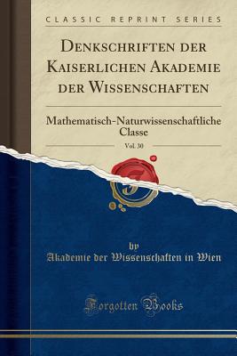 Denkschriften Der Kaiserlichen Akademie Der Wissenschaften, Vol. 30: Mathematisch-Naturwissenschaftliche Classe (Classic Reprint) - Wien, Akademie Der Wissenschaften in