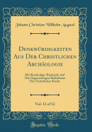 Denkwrdigkeiten Aus Der Christlichen Archologie, Vol. 12 of 12: Mit Bestndiger Rcksicht Auf Die Gegenwrtigen Bedrfnisse Der Christlichen Kirche (Classic Reprint)