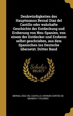 Denkwrdigkeiten des Hauptmanns Bernal Diaz del Castillo oder wahrhafte Geschichte der Entdeckung und Eroberung von Neu-Spanien, von einem der Entdecker und Eroberer selbst geschrieben, aus dem Spanischen ins Deutsche bersetzt. Dritter Band - Daz del Castillo, Bernal, and Corts de Monroy Y Pizarro, Hernn