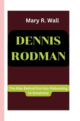 Dennis Rodman: The Man Behind the Hair-Rebonding to Greatness - R Wall, Mary