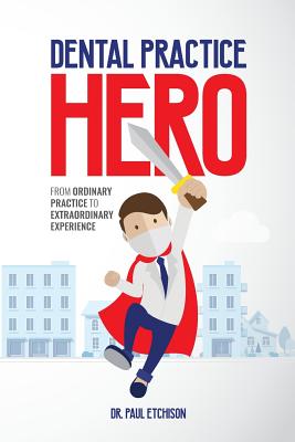 Dental Practice Hero: From Ordinary Practice to Extraordinary Experience - Etchison, Paul