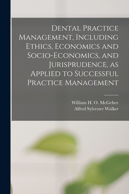 Dental Practice Management, Including Ethics, Economics and Socio-economics, and Jurisprudence, as Applied to Successful Practice Management - McGehee, William H O (William Harpe (Creator), and Walker, Alfred Sylvester 1876- Joint (Creator)