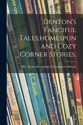 Denton's Fanciful Tales;homespun and Cozy Corner Stories, - Denton, Clara Janetta (Fort), Mrs. (Creator)