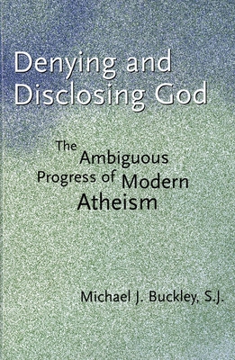 Denying and Disclosing God: The Ambiguous Progress of Modern Atheism - Buckley, Michael J, Monsignor, S.J.