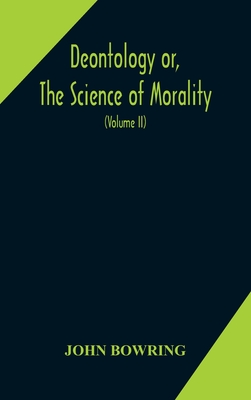 Deontology or, The science of morality: in which the harmony and co-incidence of duty and self-interest, virtue and felicity, prudence and benevolence, are explained and exemplified and applied for the bussiness of life: from the MSS. of Jeremy Bentham... - Bowring, John