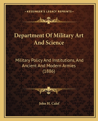 Department Of Military Art And Science: Military Policy And Institutions, And Ancient And Modern Armies (1886) - Calef, John H