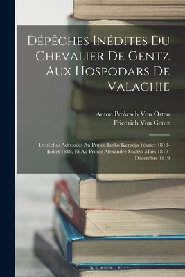 Depeches Inedites Du Chevalier de Gentz Aux Hospodars de Valachie: Depeches Adressees Au Prince Ianko Karadja Fevrier 1813-Juillet 1818, Et Au Prince Alexandre Soutzo Mars 1819-Decembre 1819 - Von Gentz, Friedrich, and Von Osten, Anton Prokesch