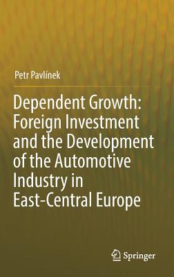 Dependent Growth: Foreign Investment and the Development of the Automotive Industry in East-Central Europe - Pavlnek, Petr