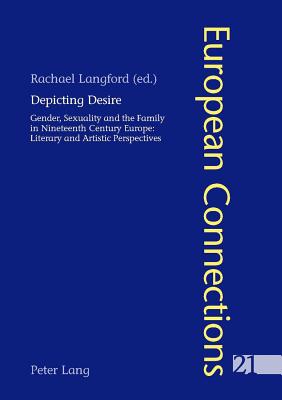 Depicting Desire: Gender, Sexuality and the Family in Nineteenth Century Europe: Literary and Artistic Perspectives - Collier, Peter, and Langford, Rachael (Editor)