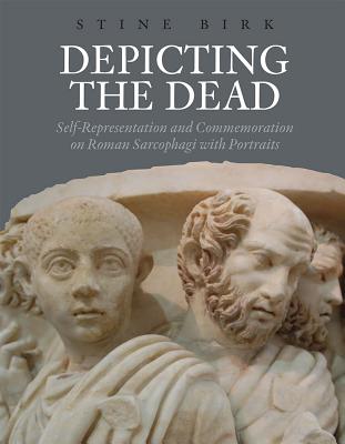 Depicting the Dead: Self-Representation and Commemoration on Roman Sarcophagi with Portraits - Birk, Stine