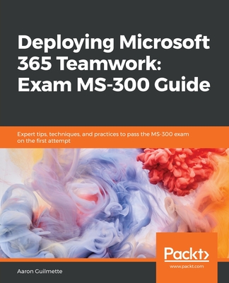 Deploying Microsoft 365 Teamwork: Exam MS-300 Guide: Expert tips, techniques, and practices to pass the MS-300 exam on the first attempt - Guilmette, Aaron