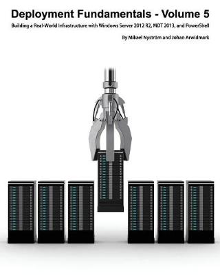 Deployment Fundamentals, Volume 5: Building a Real-World Infrastructure with Windows Server 2012 R2, Mdt 2013, and Powershell - Arwidmark, Johan, and Nystrom, Mikael