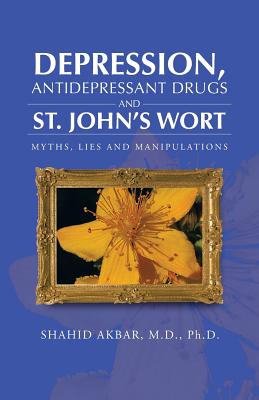 Depression, Antidepressant Drugs and St. John's Wort: Myths, Lies and Manipulations - Akbar M D Ph D, Shahid