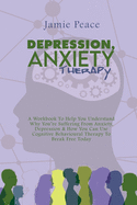 Depression, Anxiety Therapy: A Workbook To Help You Understand Why You're Suffering From Anxiety, Depression & How You Can Use Cognitive Behavioural Therapy To Break Free Today