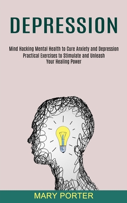 Depression: Mind Hacking Mental Health to Cure Anxiety and Depression (Practical Exercises to Stimulate and Unleash Your Healing Power) - Porter, Mary