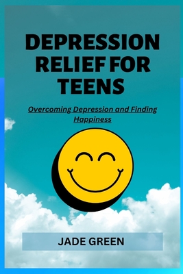 Depression Relief for Teens: Overcoming Depression and Finding Happiness - Green, Jade