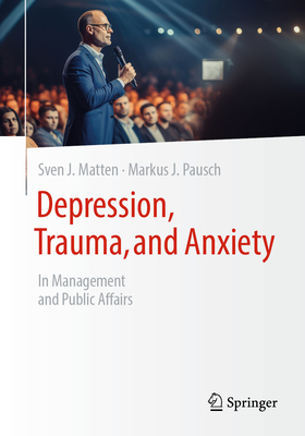 Depression, Trauma, and Anxiety: In Management and Public Affairs - Matten, Sven J, and Pausch, Markus J