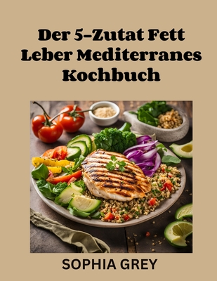 Der 5-Zutat Fett Leber Mediterranes Kochbuch: 16-Wochen-Ernhrungsplan mit Fasten, Gesunde Rezepte mit wissenschaftlicher Grundlage fr nachhaltiges Wohlbefinden und Leber Gesundheit - Grey, Sophia