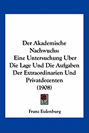 Der Akademische Nachwuchs: Eine Untersuchung Uber Die Lage Und Die Aufgaben Der Extraordinarien Und Privatdozenten (1908)