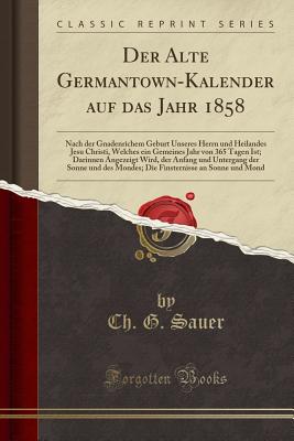 Der Alte Germantown-Kalender Auf Das Jahr 1858: Nach Der Gnadenrichem Geburt Unseres Herrn Und Heilandes Jesu Christi, Welches Ein Gemeines Jahr Von 365 Tagen Ist; Darinnen Angezeigt Wird, Der Anfang Und Untergang Der Sonne Und Des Mondes; Die Finsterniss - Sauer, Ch G