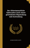 Der Alttestamentliche Opfercultus: Nach Seiner Gesetzlichen Begrundung Und Anwendung (1862)