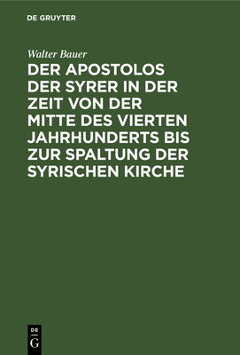 Der Apostolos Der Syrer in Der Zeit Von Der Mitte Des Vierten Jahrhunderts Bis Zur Spaltung Der Syrischen Kirche - Bauer, Walter