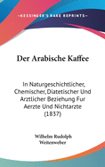 Der Arabische Kaffee: In Naturgeschichtlicher, Chemischer, Diatetischer Und Arztlicher Beziehung Fur Aerzte Und Nichtarzte (1837)